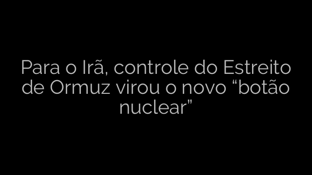 ​Para o Irã, controle do Estreito de Ormuz virou o novo “botão nuclear” 